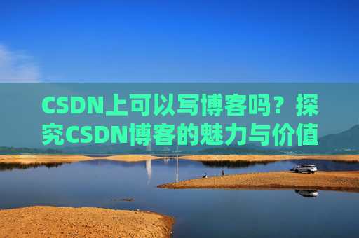 CSDN上可以写博客吗？探究CSDN博客的魅力与价值